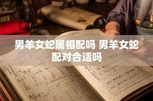 男羊女蛇属相配吗 男羊女蛇配对合适吗 男羊女蛇属相配吗 男羊女蛇配对合适吗