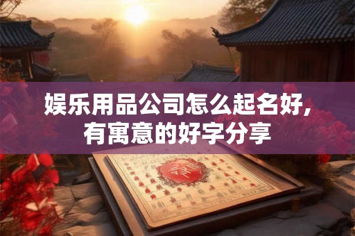 娱乐用品公司怎么起名好,有寓意的好字分享