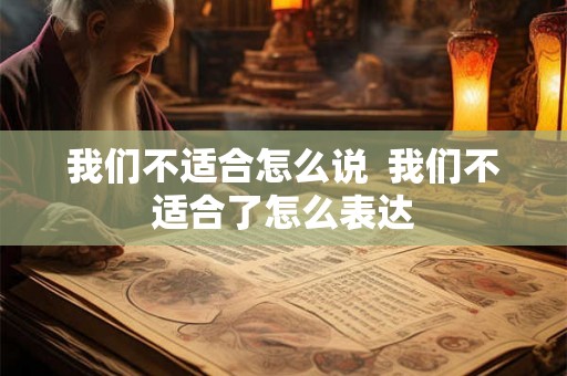 我们不适合怎么说 我们不适合了怎么表达 我们不适合怎么说 我们不适合了怎么表达