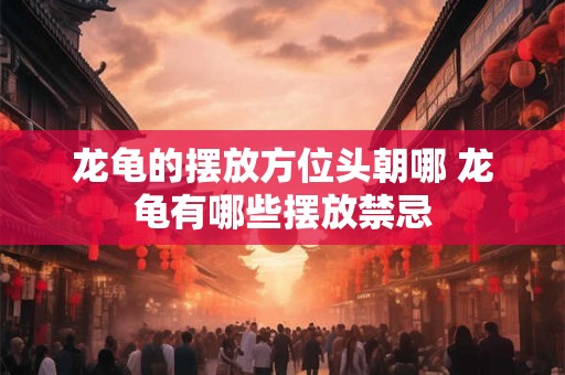龙龟的摆放方位头朝哪 龙龟有哪些摆放禁忌