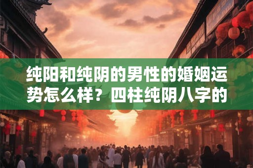 纯阳和纯阴的男性的婚姻运势怎么样?四柱纯阴八字的危害有哪些? 纯阳和纯阴的男性的婚姻运势怎么样?四柱纯阴八字的危害有哪些?
