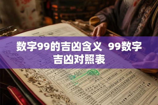 数字99的吉凶含义 99数字吉凶对照表 数字99的吉凶含义 99数字吉凶对照表