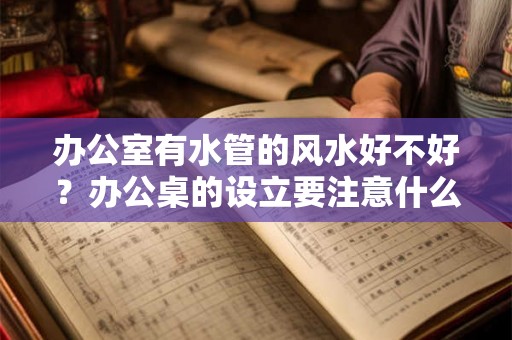办公室有水管的风水好不好？办公桌的设立要注意什么？