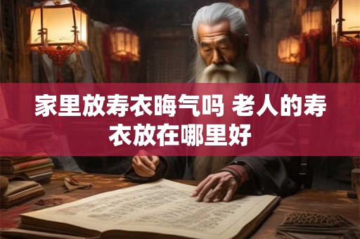 家里放寿衣晦气吗 老人的寿衣放在哪里好