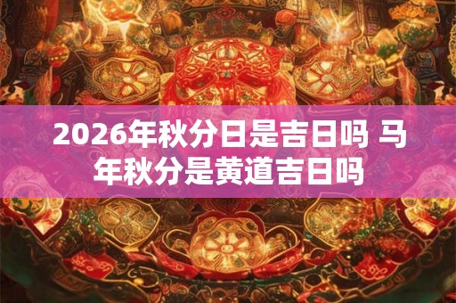 2026年秋分日是吉日吗 马年秋分是黄道吉日吗