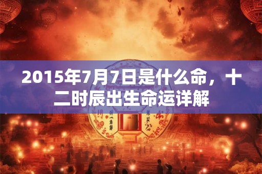 2015年7月7日是什么命,十二时辰出生命运详解 2015年7月7日是什么命,十二时辰出生命运详解