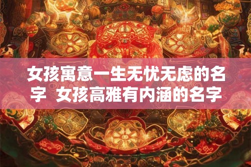 女孩寓意一生无忧无虑的名字  女孩高雅有内涵的名字