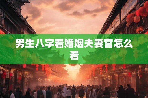 男生八字看婚姻夫妻宫怎么看