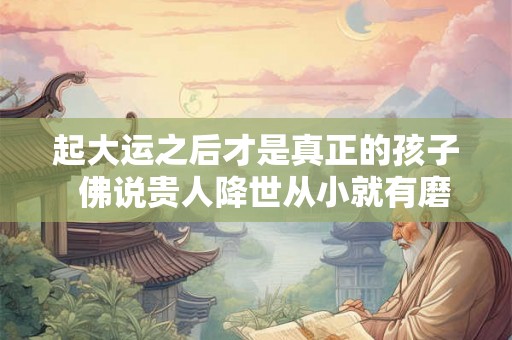 起大运之后才是真正的孩子  佛说贵人降世从小就有磨难