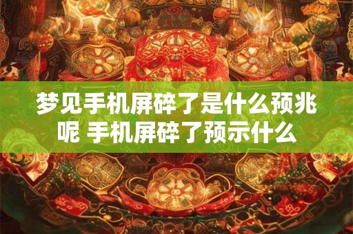 梦见手机屏碎了是什么预兆呢 手机屏碎了预示什么