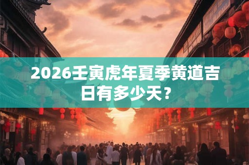 2026壬寅虎年夏季黄道吉日有多少天? 2026壬寅虎年夏季黄道吉日有多少天?