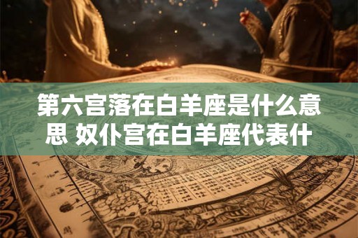 第六宫落在白羊座是什么意思 奴仆宫在白羊座代表什么分析