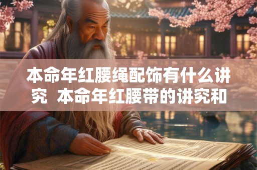 本命年红腰绳配饰有什么讲究 本命年红腰带的讲究和禁忌 本命年红腰绳配饰有什么讲究 本命年红腰带的讲究和禁忌
