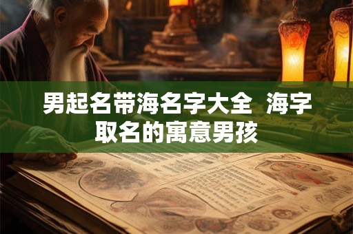 男起名带海名字大全 海字取名的寓意男孩 男起名带海名字大全 海字取名的寓意男孩