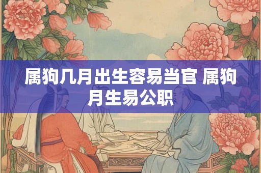 属狗几月出生容易当官 属狗月生易公职