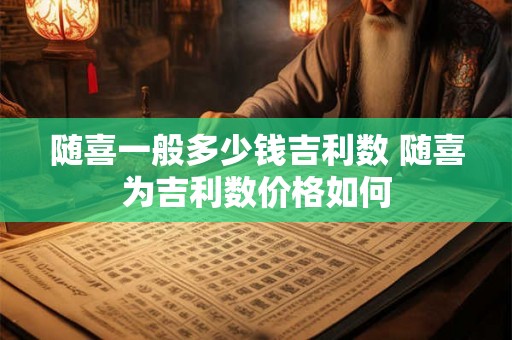 随喜一般多少钱吉利数 随喜为吉利数价格如何