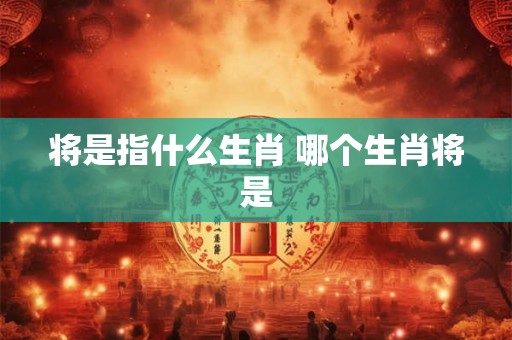 将是指什么生肖 哪个生肖将是
