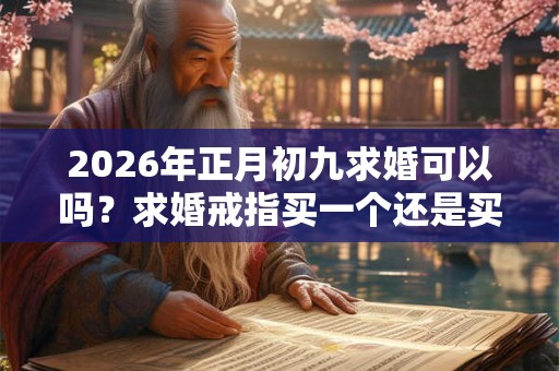 2026年正月初九求婚可以吗？求婚戒指买一个还是买一对？