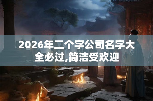 2026年二个字公司名字大全必过,简洁受欢迎