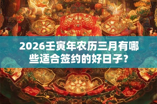 2026壬寅年农历三月有哪些适合签约的好日子？