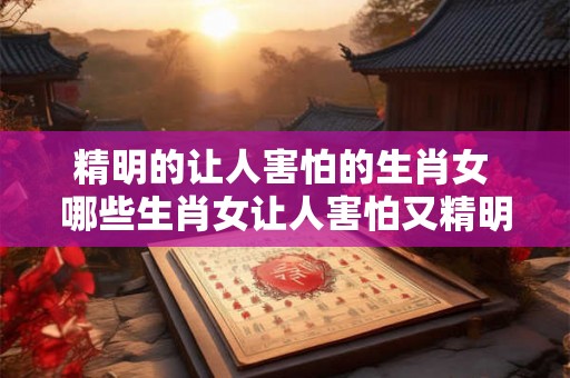 精明的让人害怕的生肖女 哪些生肖女让人害怕又精明
