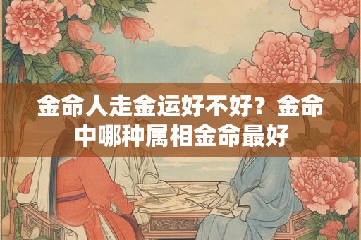 金命人走金运好不好？金命中哪种属相金命最好