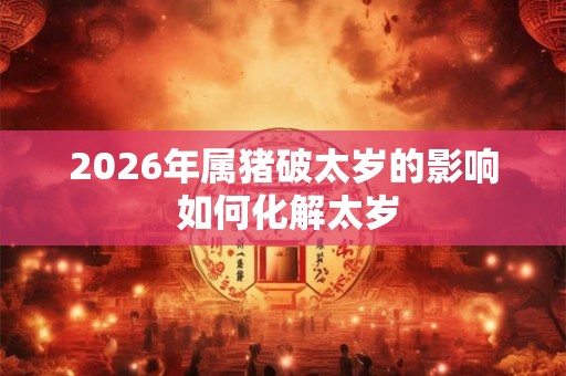 2026年属猪破太岁的影响 如何化解太岁