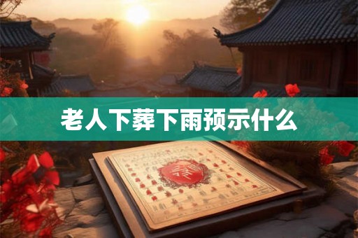 老人下葬下雨预示什么