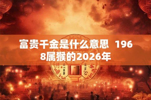 富贵千金是什么意思  1968属猴的2026年