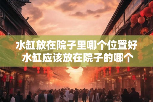 水缸放在院子里哪个位置好 水缸应该放在院子的哪个位置