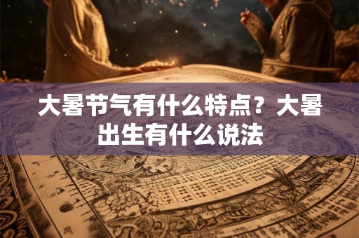 大暑节气有什么特点？大暑出生有什么说法