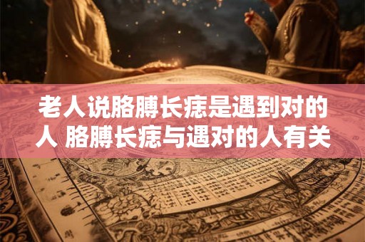 老人说胳膊长痣是遇到对的人 胳膊长痣与遇对的人有关吗