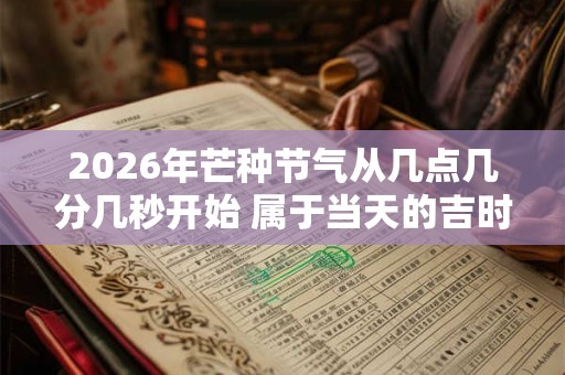 2026年芒种节气从几点几分几秒开始 属于当天的吉时吗
