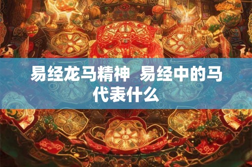 易经龙马精神  易经中的马代表什么