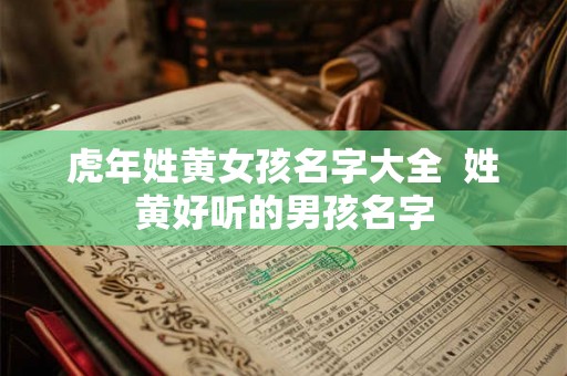 虎年姓黄女孩名字大全  姓黄好听的男孩名字