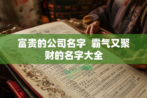 富贵的公司名字  霸气又聚财的名字大全