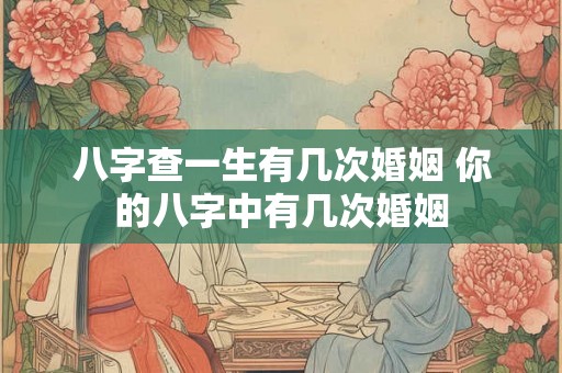 八字查一生有几次婚姻 你的八字中有几次婚姻