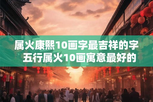 属火康熙10画字最吉祥的字  五行属火10画寓意最好的字