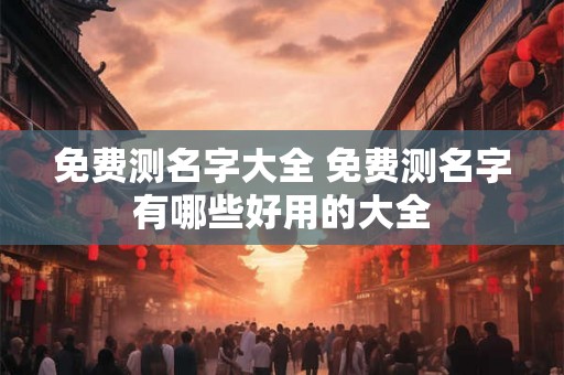 免费测名字大全 免费测名字有哪些好用的大全