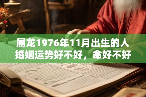 属龙1976年11月出生的人婚姻运势好不好,命好不好? 属龙1976年11月出生的人婚姻运势好不好,命好不好?