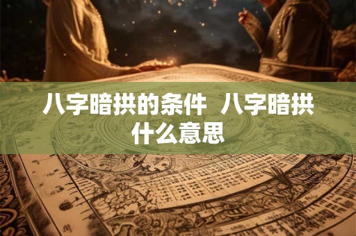 八字暗拱的条件  八字暗拱什么意思
