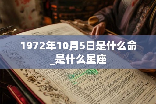 1972年10月5日是什么命_是什么星座 1972年10月5日是什么命_是什么星座