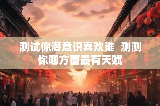 测试你潜意识喜欢谁  测测你哪方面最有天赋