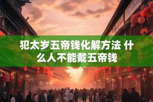 犯太岁五帝钱化解方法 什么人不能戴五帝钱