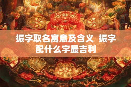 振字取名寓意及含义 振字配什么字最吉利 振字取名寓意及含义 振字配什么字最吉利