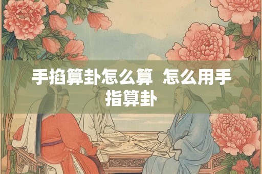 手掐算卦怎么算  怎么用手指算卦