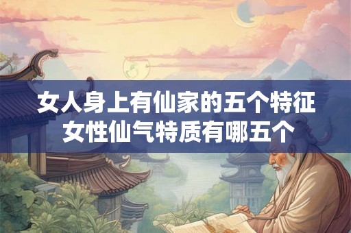 女人身上有仙家的五个特征 女性仙气特质有哪五个