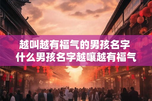 越叫越有福气的男孩名字 什么男孩名字越嚷越有福气