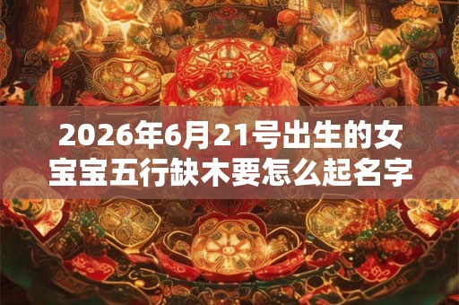 2026年6月21号出生的女宝宝五行缺木要怎么起名字