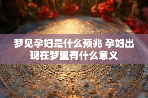 梦见孕妇是什么预兆 孕妇出现在梦里有什么意义